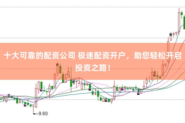 十大可靠的配资公司 极速配资开户，助您轻松开启投资之路！