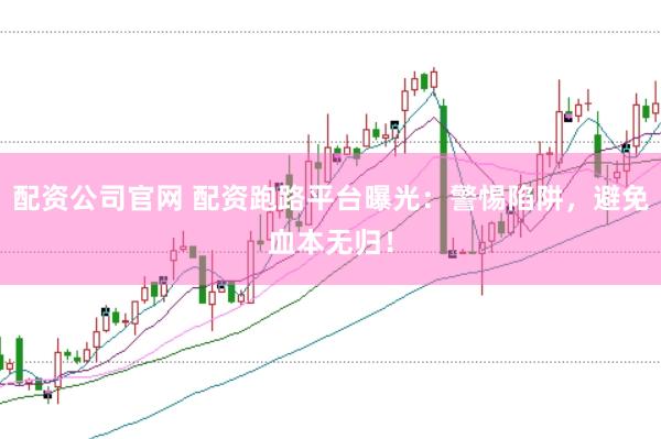 配资公司官网 配资跑路平台曝光：警惕陷阱，避免血本无归！