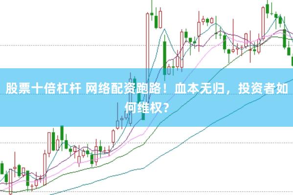股票十倍杠杆 网络配资跑路！血本无归，投资者如何维权？