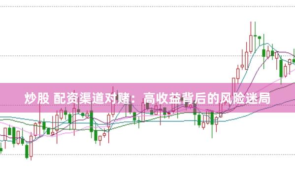 炒股 配资渠道对赌：高收益背后的风险迷局