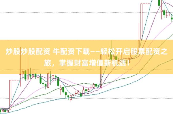 炒股炒股配资 牛配资下载——轻松开启股票配资之旅，掌握财富增值新机遇！