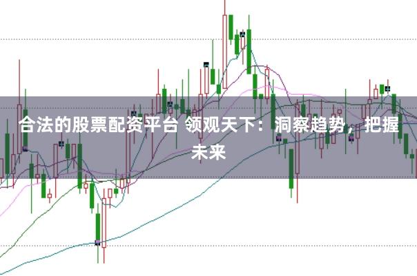 合法的股票配资平台 领观天下：洞察趋势，把握未来