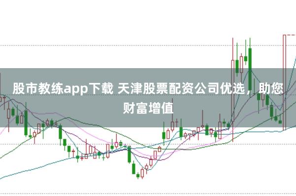 股市教练app下载 天津股票配资公司优选，助您财富增值