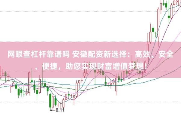 网眼查杠杆靠谱吗 安徽配资新选择：高效、安全、便捷，助您实现财富增值梦想！