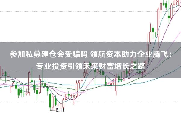 参加私募建仓会受骗吗 领航资本助力企业腾飞：专业投资引领未来财富增长之路