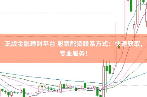 正版金融理财平台 股票配资联系方式：快速获取，专业服务！