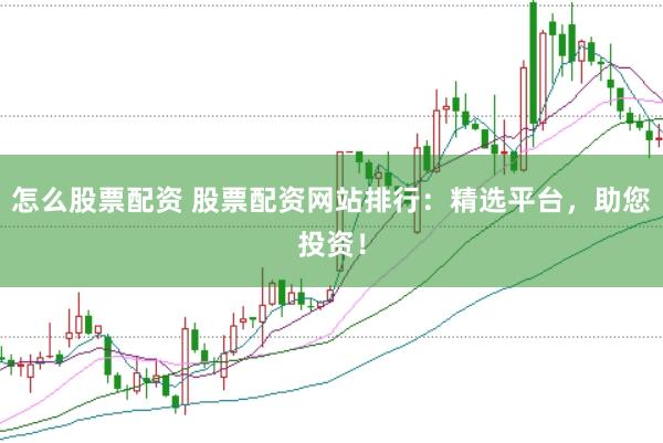 怎么股票配资 股票配资网站排行：精选平台，助您投资！