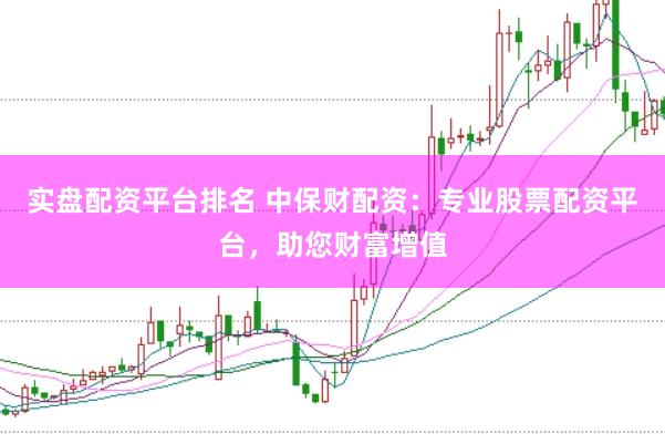 实盘配资平台排名 中保财配资：专业股票配资平台，助您财富增值