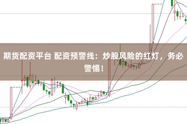 期货配资平台 配资预警线：炒股风险的红灯，务必警惕！