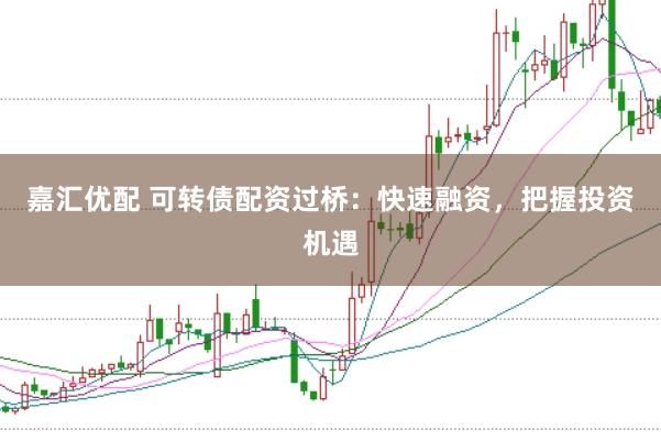 嘉汇优配 可转债配资过桥：快速融资，把握投资机遇