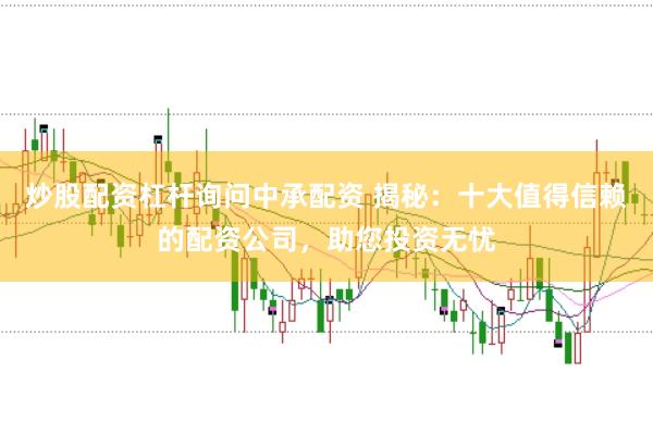 炒股配资杠杆询问中承配资 揭秘：十大值得信赖的配资公司，助您投资无忧
