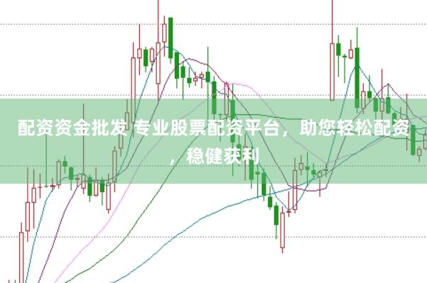 配资资金批发 专业股票配资平台，助您轻松配资，稳健获利