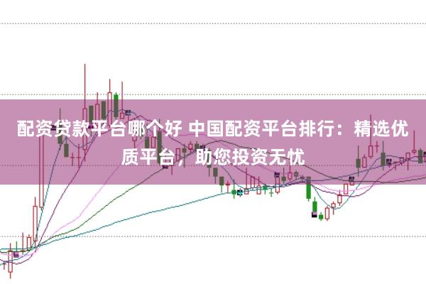 配资贷款平台哪个好 中国配资平台排行：精选优质平台，助您投资无忧