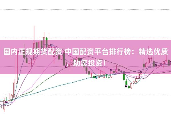 国内正规期货配资 中国配资平台排行榜：精选优质，助您投资！