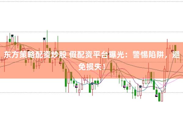 东方策略配资炒股 假配资平台曝光：警惕陷阱，避免损失！