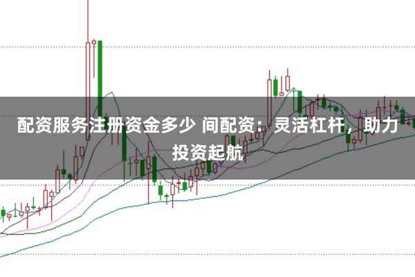 配资服务注册资金多少 间配资：灵活杠杆，助力投资起航
