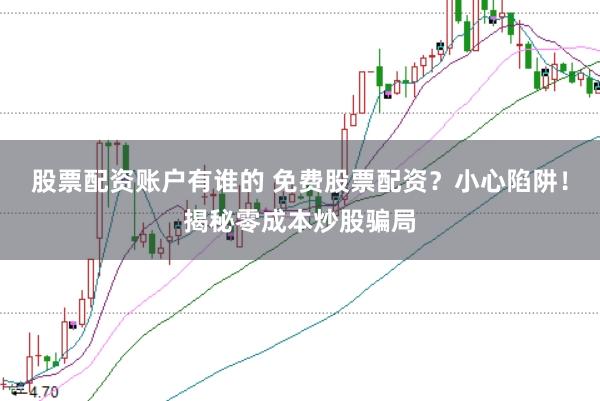 股票配资账户有谁的 免费股票配资？小心陷阱！揭秘零成本炒股骗局