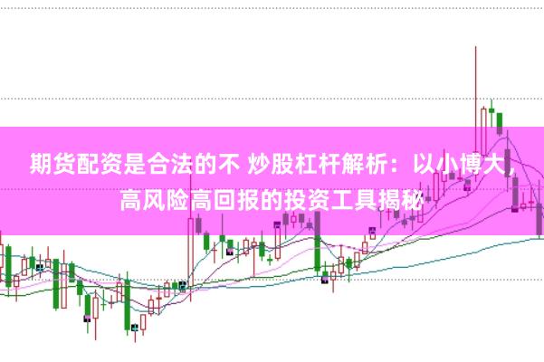 期货配资是合法的不 炒股杠杆解析：以小博大，高风险高回报的投资工具揭秘