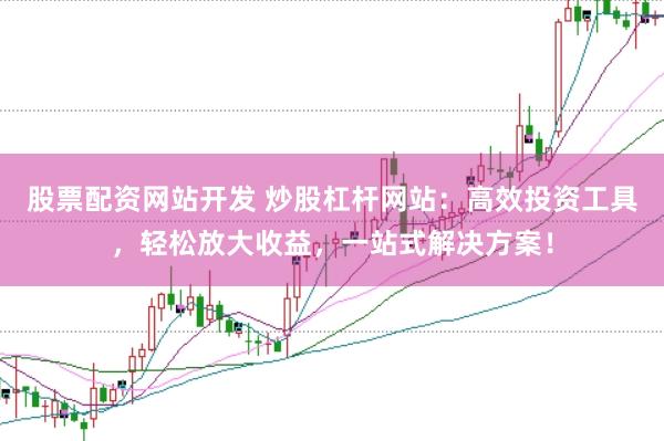 股票配资网站开发 炒股杠杆网站：高效投资工具，轻松放大收益，一站式解决方案！