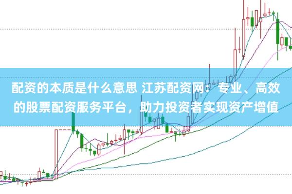 配资的本质是什么意思 江苏配资网：专业、高效的股票配资服务平台，助力投资者实现资产增值