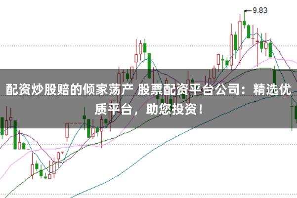 配资炒股赔的倾家荡产 股票配资平台公司：精选优质平台，助您投资！