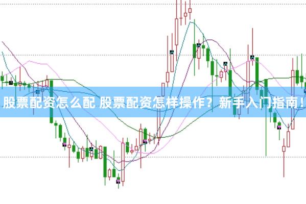 股票配资怎么配 股票配资怎样操作？新手入门指南！