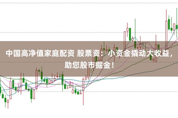 中国高净值家庭配资 股票资：小资金撬动大收益，助您股市掘金！