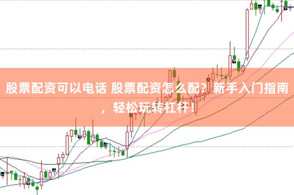 股票配资可以电话 股票配资怎么配？新手入门指南，轻松玩转杠杆！