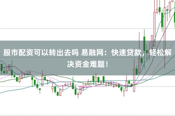 股市配资可以转出去吗 易融网：快速贷款，轻松解决资金难题！