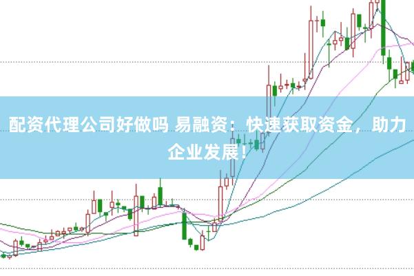 配资代理公司好做吗 易融资：快速获取资金，助力企业发展！