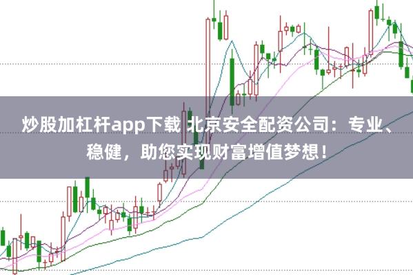 炒股加杠杆app下载 北京安全配资公司：专业、稳健，助您实现财富增值梦想！