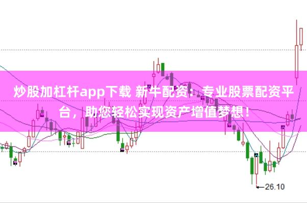 炒股加杠杆app下载 新牛配资：专业股票配资平台，助您轻松实现资产增值梦想！