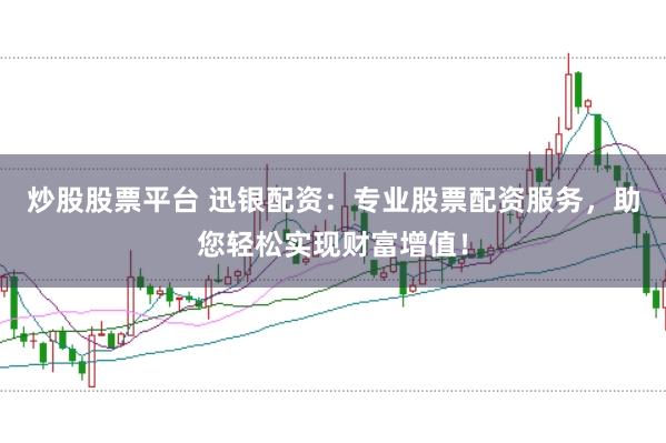 炒股股票平台 迅银配资：专业股票配资服务，助您轻松实现财富增值！
