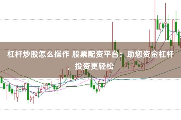 杠杆炒股怎么操作 股票配资平台：助您资金杠杆，投资更轻松
