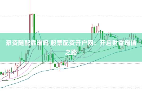 豪资随配靠谱吗 股票配资开户网：开启财富增值之路