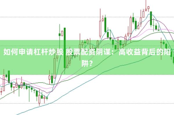 如何申请杠杆炒股 股票配资阴谋：高收益背后的陷阱？
