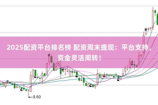 2025配资平台排名榜 配资周末提现：平台支持，资金灵活周转！