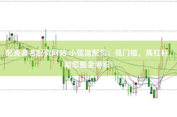 配资著名配资网站 小恒指配资：低门槛，高杠杆，助您掘金港股！