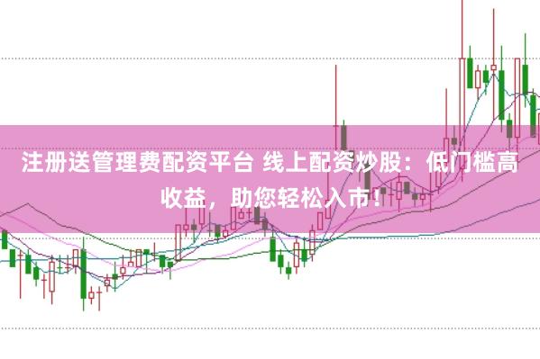 注册送管理费配资平台 线上配资炒股：低门槛高收益，助您轻松入市！