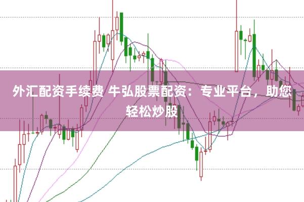 外汇配资手续费 牛弘股票配资：专业平台，助您轻松炒股