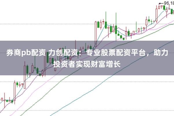 券商pb配资 力创配资：专业股票配资平台，助力投资者实现财富增长