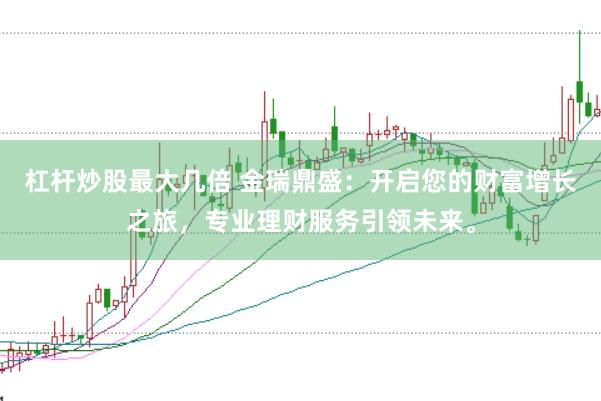 杠杆炒股最大几倍 金瑞鼎盛：开启您的财富增长之旅，专业理财服务引领未来。