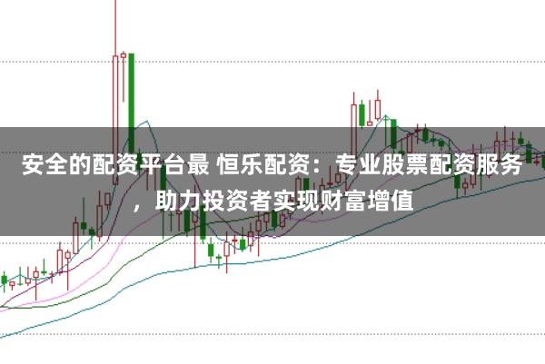 安全的配资平台最 恒乐配资:专业股票配资服务,助力投资者实现财富增值