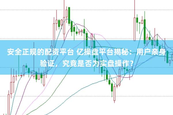 安全正规的配资平台 亿操盘平台揭秘：用户亲身验证，究竟是否为实盘操作？