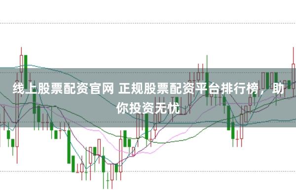 线上股票配资官网 正规股票配资平台排行榜，助你投资无忧