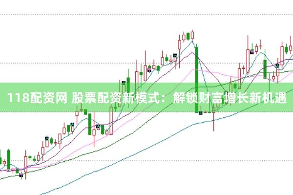 118配资网 股票配资新模式：解锁财富增长新机遇