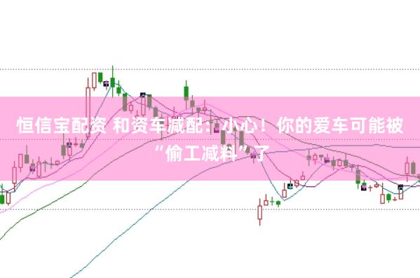 恒信宝配资 和资车减配：小心！你的爱车可能被“偷工减料”了