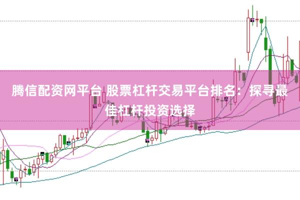 腾信配资网平台 股票杠杆交易平台排名：探寻最佳杠杆投资选择