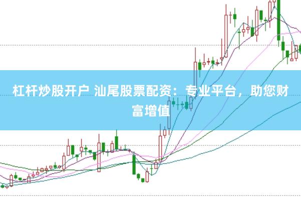 杠杆炒股开户 汕尾股票配资：专业平台，助您财富增值