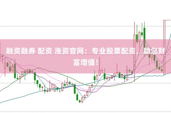 融资融券 配资 涨资官网：专业股票配资，助您财富增值！